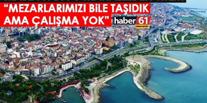 Trabzon'da o mahalleden sitem: Mezarlarımızı bile taşıdık ama çalışma yok'