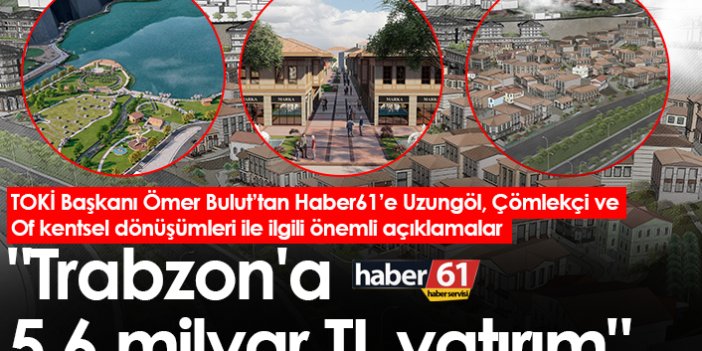 TOKİ Başkanı Ömer Bulut: "Trabzon'a 5,6 milyar TL’lik yatırım"
