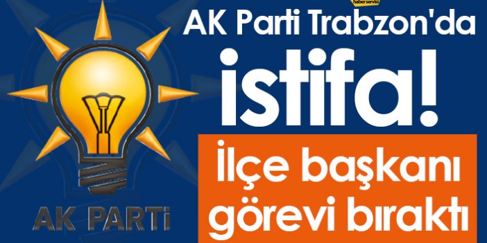 AK Parti Trabzon'da istifa! İlçe başkanı görevi bıraktı