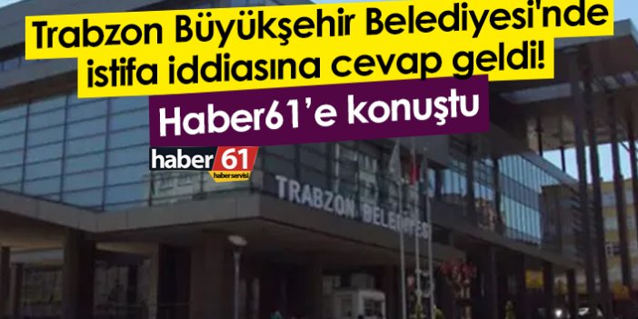 Trabzon Büyükşehir Belediyesi'nde istifa iddiasına cevap geldi!