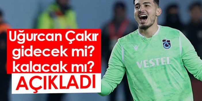 Trabzonspor'un yıldız ismi Uğurcan Çakır gidecek mi, kalacak mı? Açıkladı