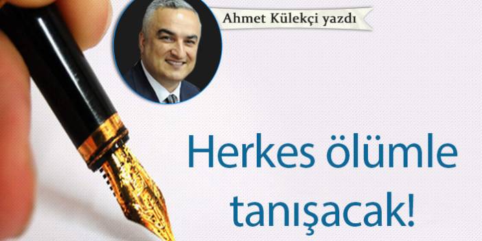 Ahmet Külekçi Yazdı "Herkes ölümle tanışacak!"