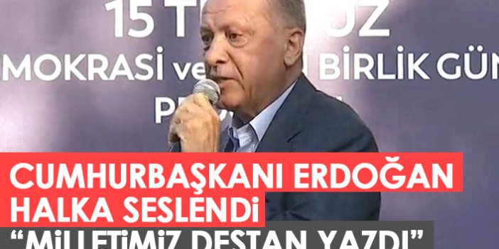 Cumhurbaşkanı Erdoğan halka seslendi: Milletimiz destan yazdı