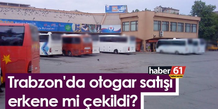 Trabzon'da otogar satışı erkene mi çekildi?