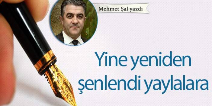 Mehmet Şal Yazdı "Yine yeniden şenlendi yaylalara"