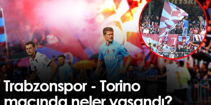 Trabzonspor - Torino karşılaşmasında neler yaşandı?