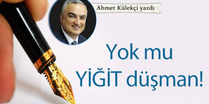 Ahmet Külekçi yazdı..."Yok mu YİĞİT düşman!"