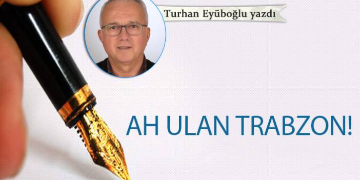 Turhan Eyüboğlu yazdı "Ah Ulan Trabzon"