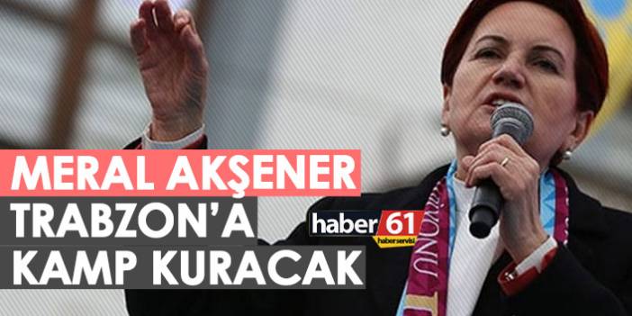 Meral Akşener Trabzon'a kamp kuracak