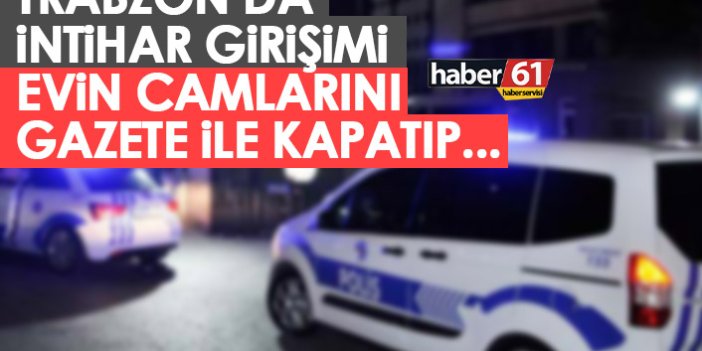 Trabzon'da intihar girişimi! Camları gazete kağıdı ile kapatıp....