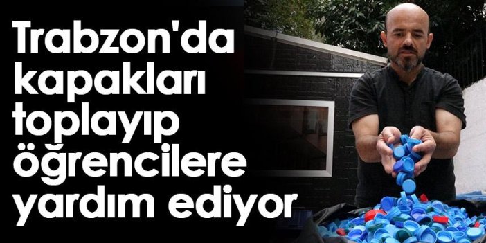 Trabzon'da kapakları toplayıp öğrencilere yardım ediyor
