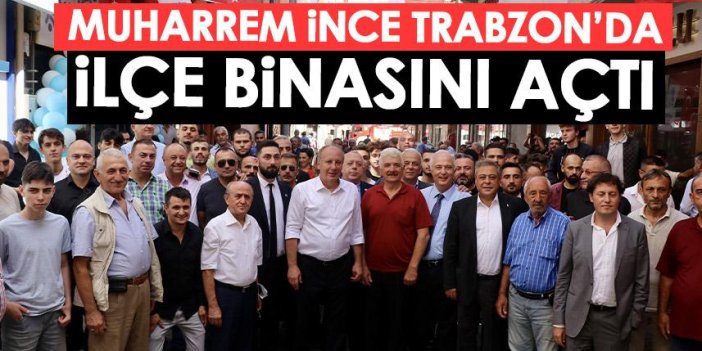 Memleket Partisi Genel Başkanı İnce Trabzon'da ilçe başkanlığını açtı