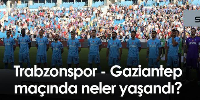 Trabzonspor Gaziantep FK maçında neler yaşandı?