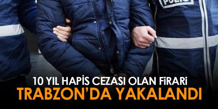 10 yıl hapis cezası olan firari Trabzon'da yakalandı