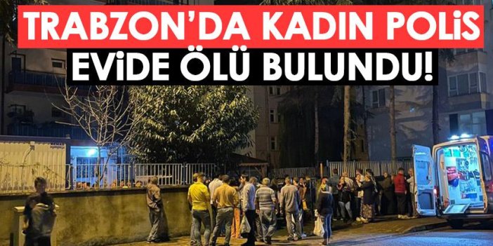 Trabzon’da kadın polis evinde ölü bulundu