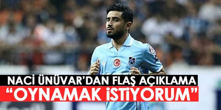 Trabzonspor'da Naci Ünüvar'dan flaş açıklama: Herkes gibi oynamak istiyorum