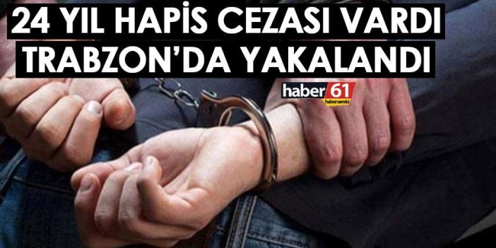24 yıl hapis cezası vardı! Trabzon’da yakalandı
