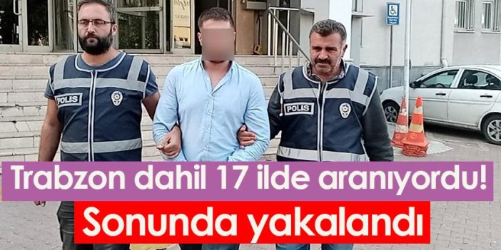 Trabzon dahil 17 ilde aranıyordu! Sonunda yakalandı