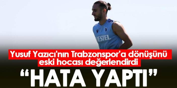 Yusuf Yazıcı'nın Trabzonspor'a dönüşünü eski hocası değerlendirdi! "Hata yaptı"