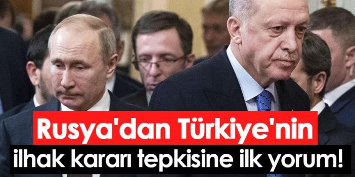 Rusya'dan Türkiye'nin ilhak kararı tepkisine ilk yorum!