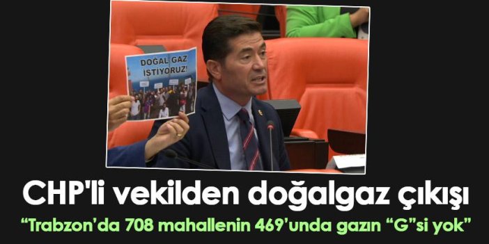 CHP'li vekilden doğalgaz çıkışı: Trabzon’da 708 mahallenin 469’unda gazın “G”si yok