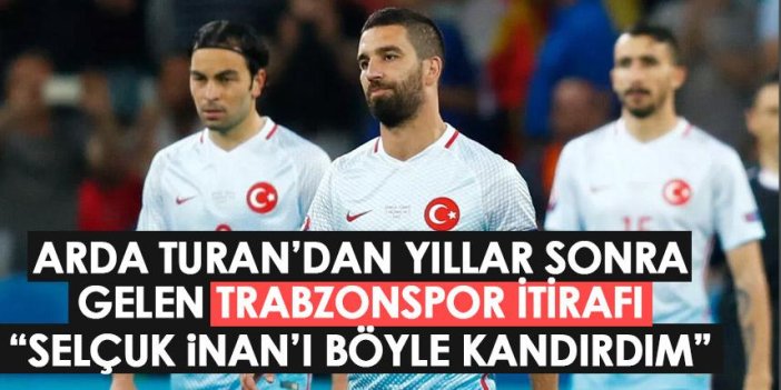 Arda Turan’dan Trabzonspor itirafı geldi: Selçuk İnan’ı böyle kandırdım
