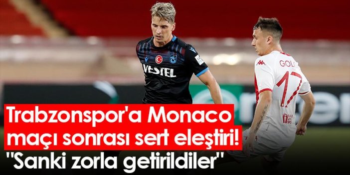Trabzonspor'a Monaco maçı sonrası sert eleştiri! "Sanki zorla getirildiler"