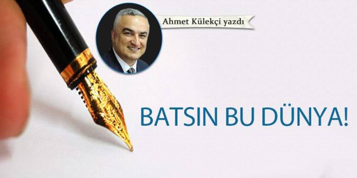 Ahmet Külekçi Yazdı "Batsın bu dünya!"