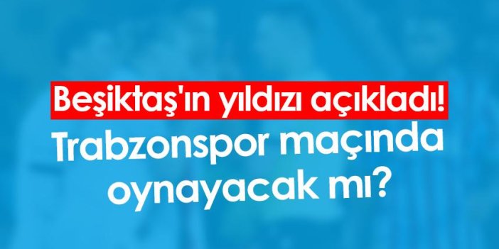 Beşiktaş'ın yıldızı açıkladı! Trabzonspor maçında oynayacak mı?