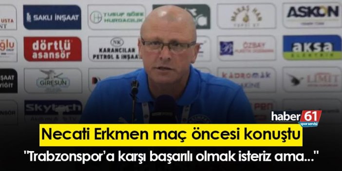 Necati Erkmen: "Trabzonspor’a karşı başarılı olmak isteriz ama..."