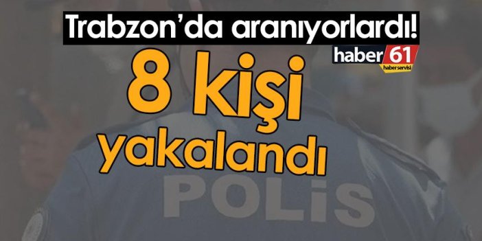 Trabzon’da aranıyorlardı! 8 kişi yakalandı