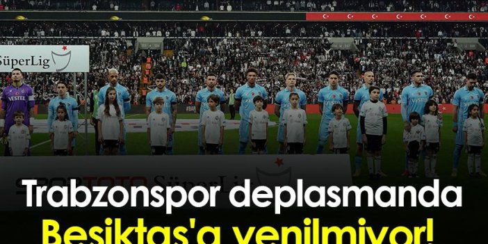 Trabzonspor deplasmanda Beşiktaş'a yenilmiyor!