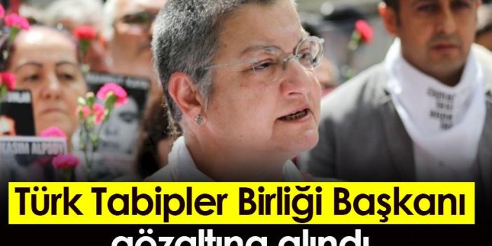 Türk Tabipler Birliği Başkanı gözaltına alındı