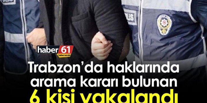 Trabzon’da haklarında arama kararı bulunan 6 kişi yakalandı