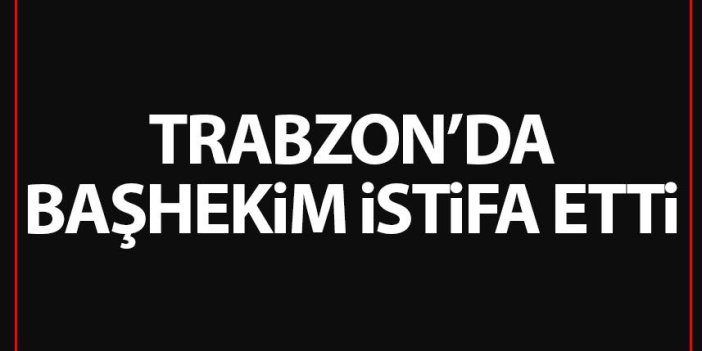 Trabzon'da Başhekim istifa etti