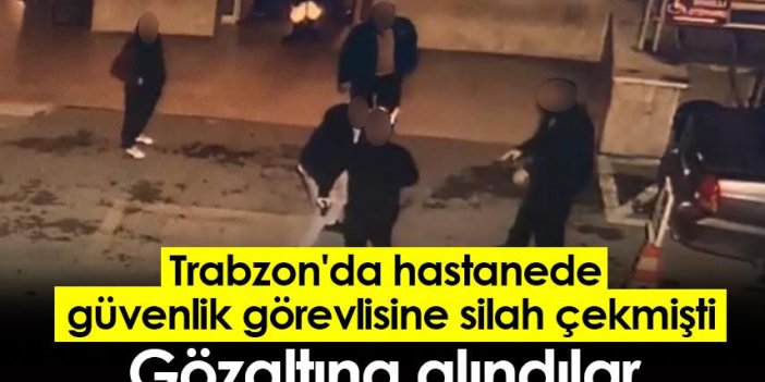 Trabzon'da hastanede güvenlik görevlisine silah çekmişti! Gözaltına alındılar