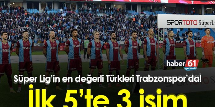 Süper Lig’in en değerli Türkleri Trabzonspor’da! İlk 5’te 3 isim