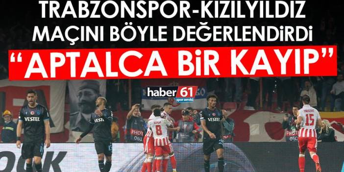 Trabzonspor-Kızılyıldız maçını böyle değerlendirdi: Aptalca bir kayıp