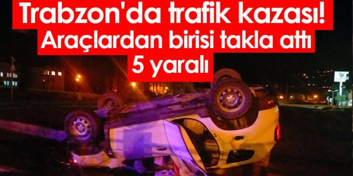 Trabzon'da trafik kazası! Araçlardan birisi takla attı: 5 yaralı