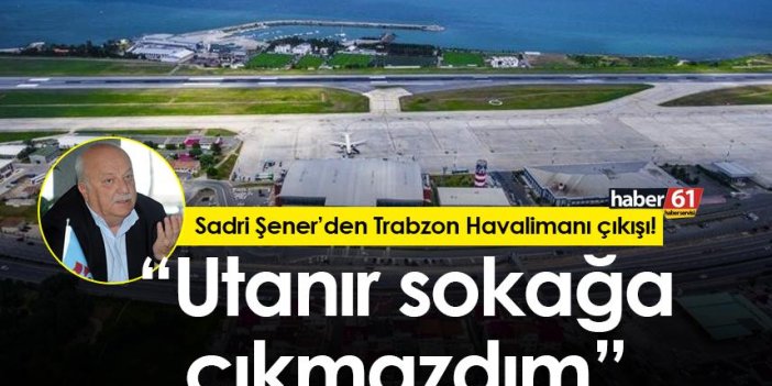 Sadri Şener’den Trabzon Havalimanı çıkışı! "Utanır sokağa çıkmazdım"