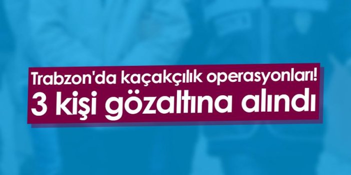 Trabzon'da kaçakçılık operasyonları! 3 kişi gözaltına alındı