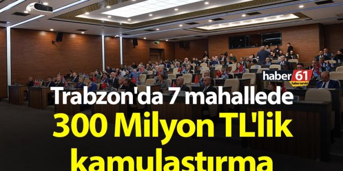 Trabzon'da 7 mahallede 300 Milyon TL'lik kamulaştırma