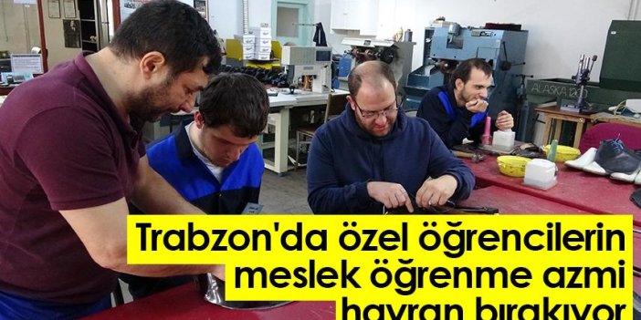 Trabzon'da özel öğrencilerin meslek öğrenme azmi hayran bırakıyor