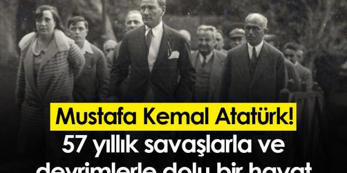 Mustafa Kemal Atatürk! 57 yıllık savaşlarla ve devrimlerle dolu bir hayat