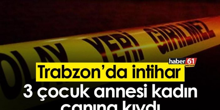 Trabzon’da İntihar! 3 çocuk annesi kadın canına kıydı