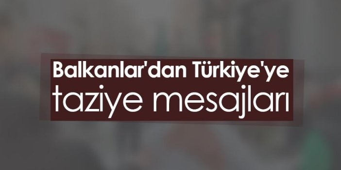 Balkanlar'dan Türkiye'ye taziye mesajları