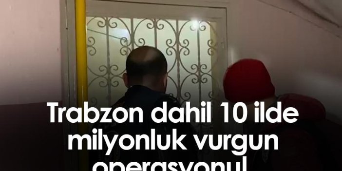 Trabzon dahil 10 ilde milyonluk vurgun operasyonu!