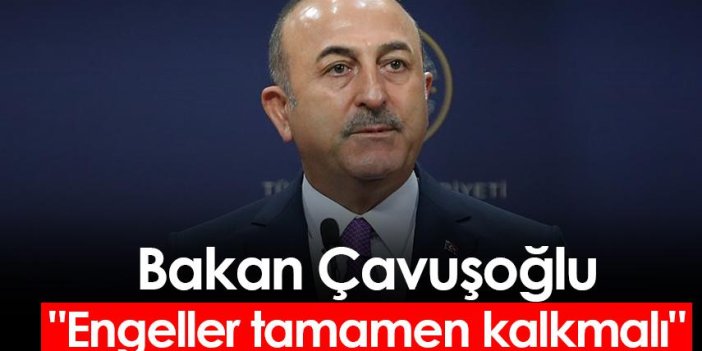 Bakan Çavuşoğlu: "Engeller tamamen kalkmalı"