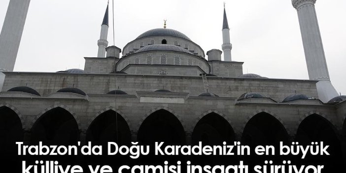Trabzon'da Doğu Karadeniz'in en büyük külliye ve camisinin inşaatı sürüyor