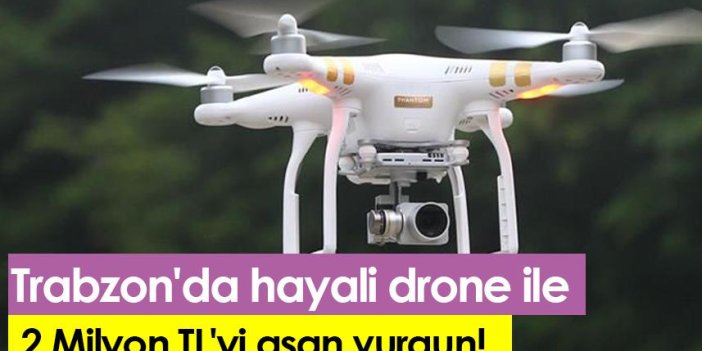Trabzon'da hayali drone ile  2 Milyon TL'yi aşan vurgun!